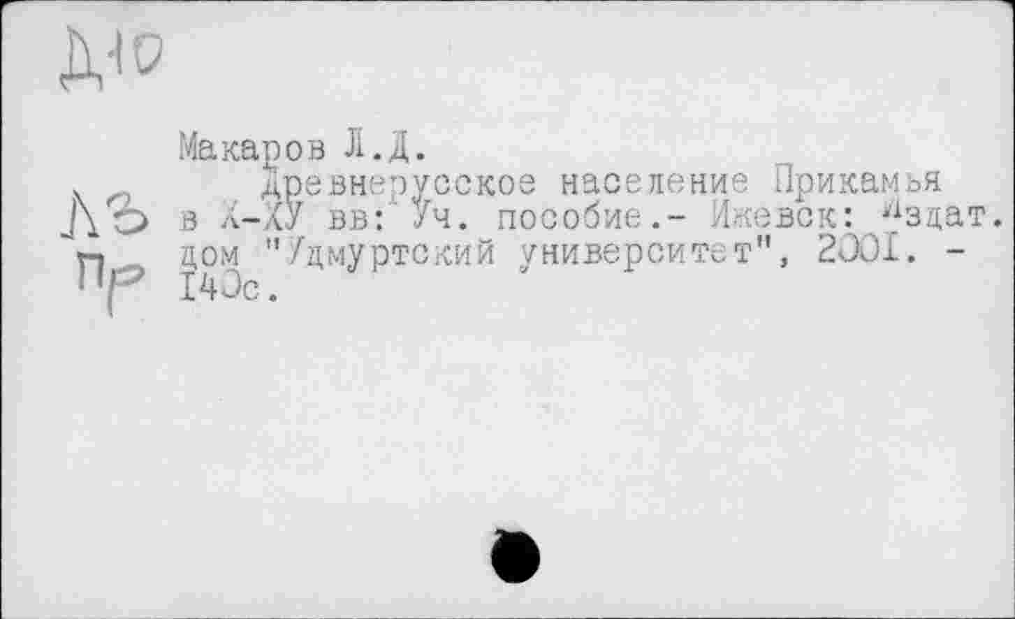 ﻿д-ю
J\b
¥
Макаров Л.Д.
Древнерусское население Прикамья в л-аУ вв: Уч. пособие.- Ижевск: ^здат. дом "Удмуртский университет", 2001. -140с.